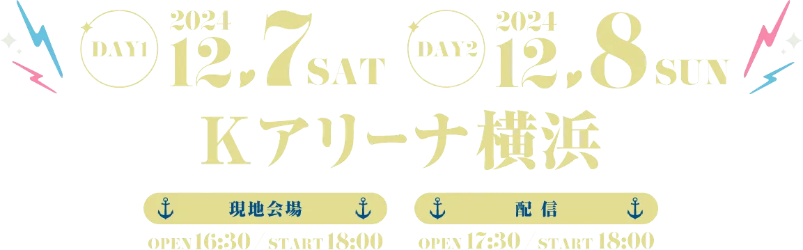 DAY1 2024.12.7 SAT / DAY2 2024.12.8 SUN Kアリーナ横浜 現地会場 OPEN 16:30 / START 18:00 配信 OPEN 17:30 / START 18:00