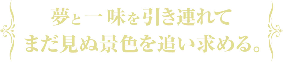 夢と一味を引き連れて、まだ見ぬ景色を追い求める。